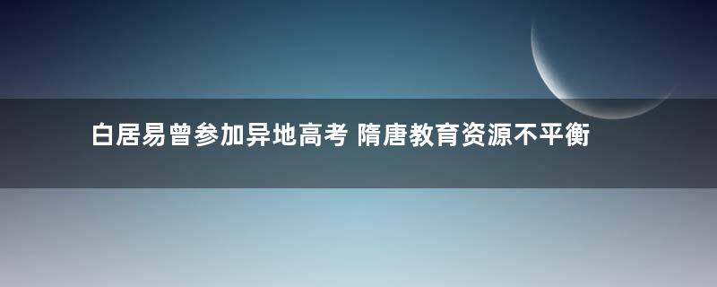 白居易曾参加异地高考 隋唐教育资源不平衡
